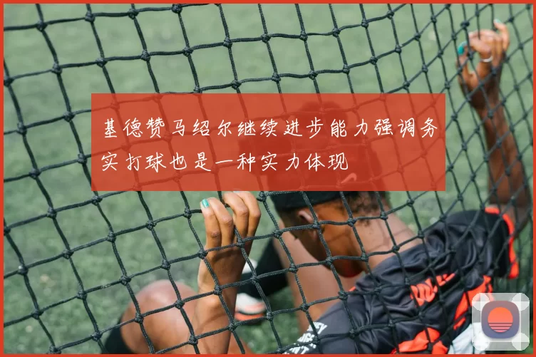 基德赞马绍尔继续进步能力强调务实打球也是一种实力体现