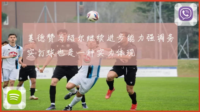 基德赞马绍尔继续进步能力强调务实打球也是一种实力体现