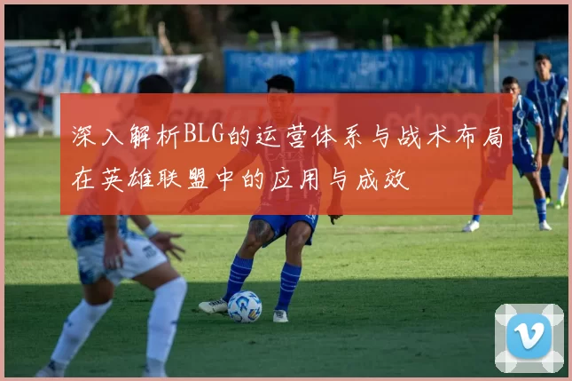 深入解析BLG的运营体系与战术布局在英雄联盟中的应用与成效