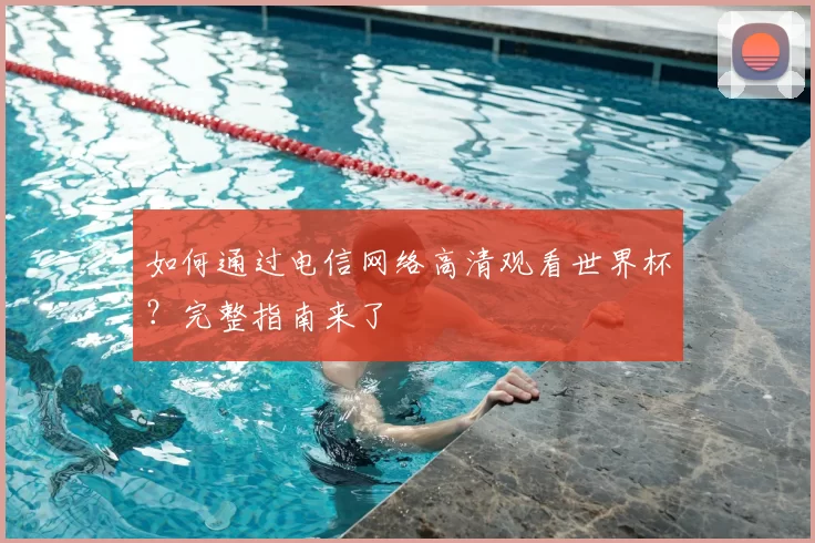 如何通过电信网络高清观看世界杯?完整指南来了