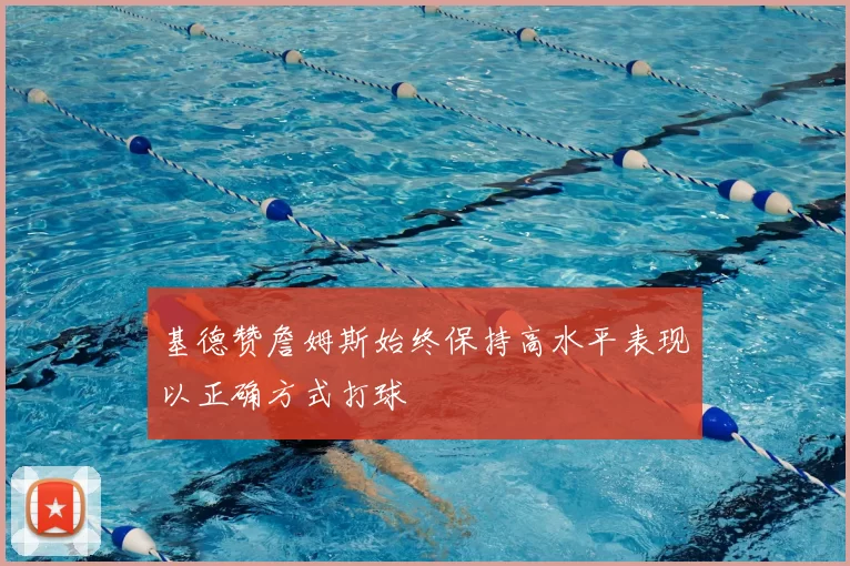 基德赞詹姆斯始终保持高水平表现以正确方式打球