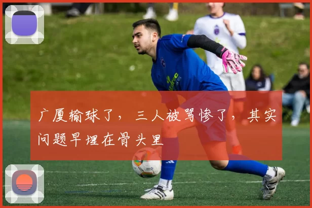 广厦输球了，三人被骂惨了，其实问题早埋在骨头里