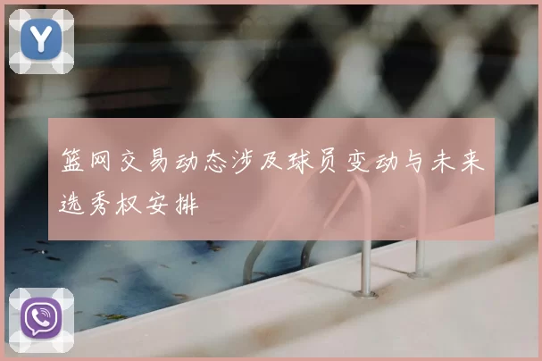 篮网交易动态涉及球员变动与未来选秀权安排