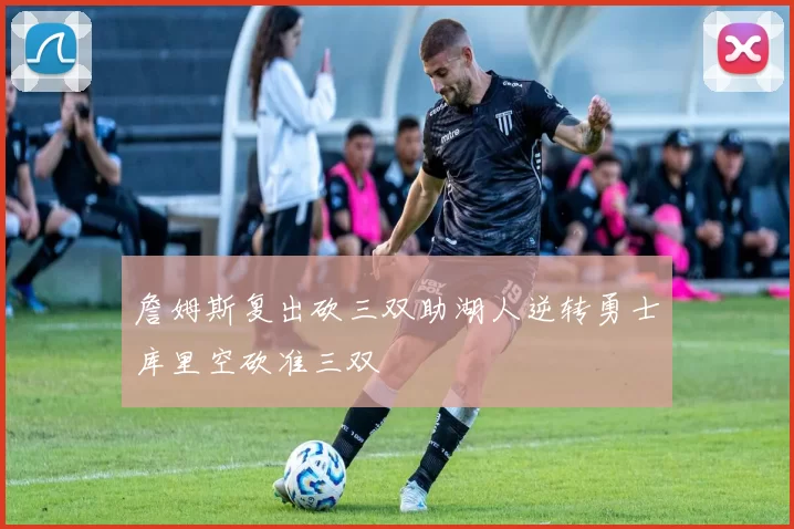 詹姆斯复出砍三双助湖人逆转勇士库里空砍准三双