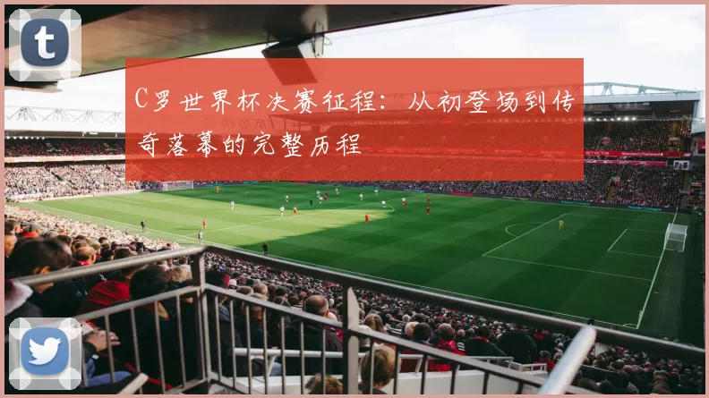 C罗世界杯决赛征程:从初登场到传奇落幕的完整历程