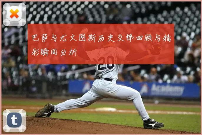 巴萨与尤文图斯历史交锋回顾与精彩瞬间分析