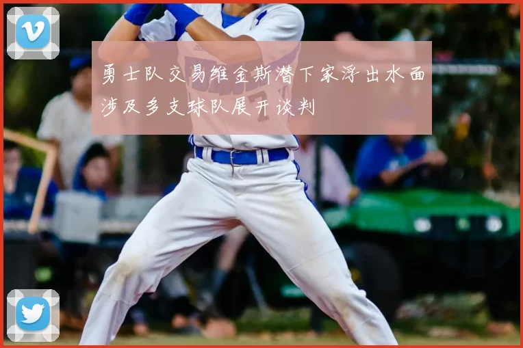 勇士队交易维金斯潜下家浮出水面涉及多支球队展开谈判