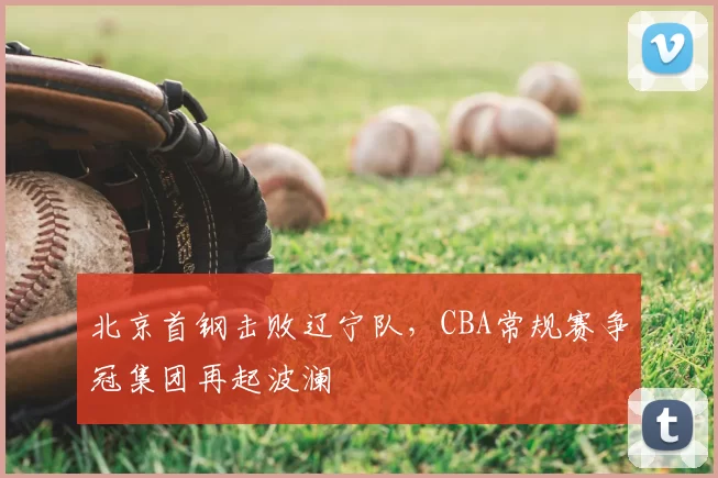 北京首钢击败辽宁队,CBA常规赛争冠集团再起波澜