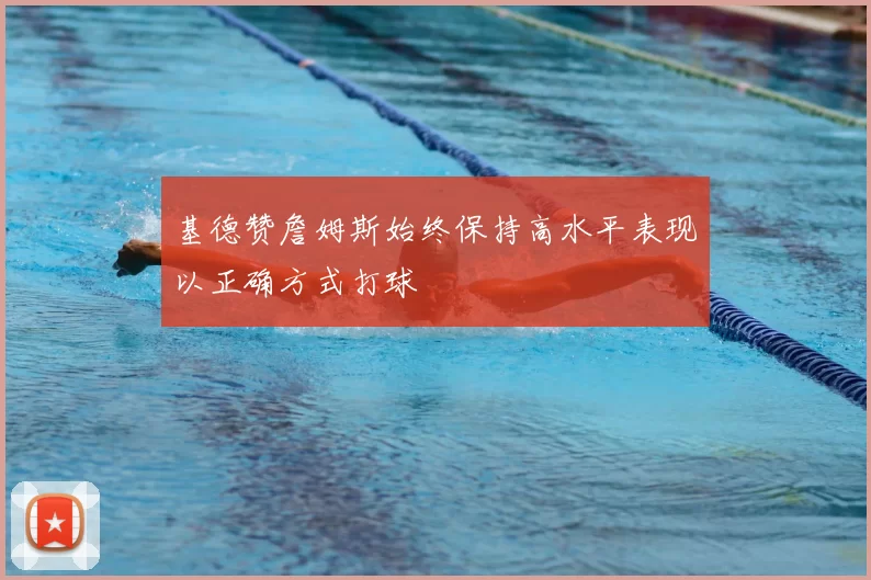 基德赞詹姆斯始终保持高水平表现以正确方式打球