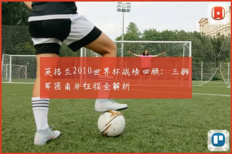 英格兰2010世界杯战绩回顾:三狮军团南非征程全解析
