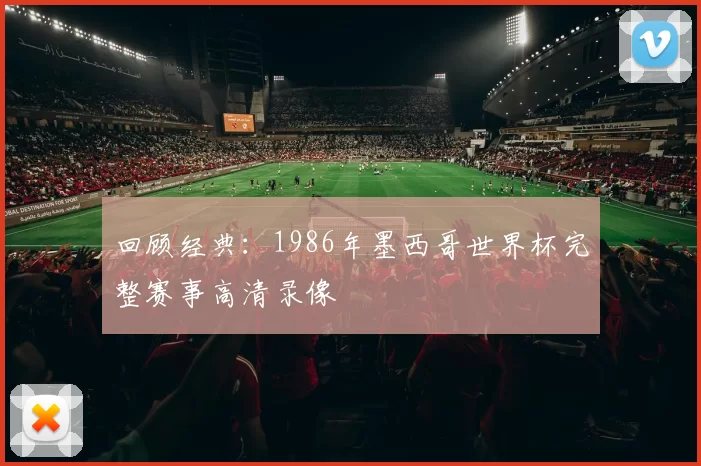 回顾经典:1986年墨西哥世界杯完整赛事高清录像
