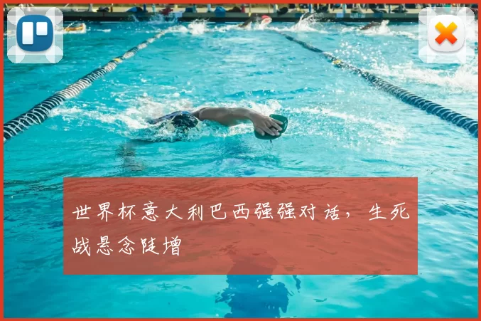 世界杯意大利巴西强强对话,生死战悬念陡增