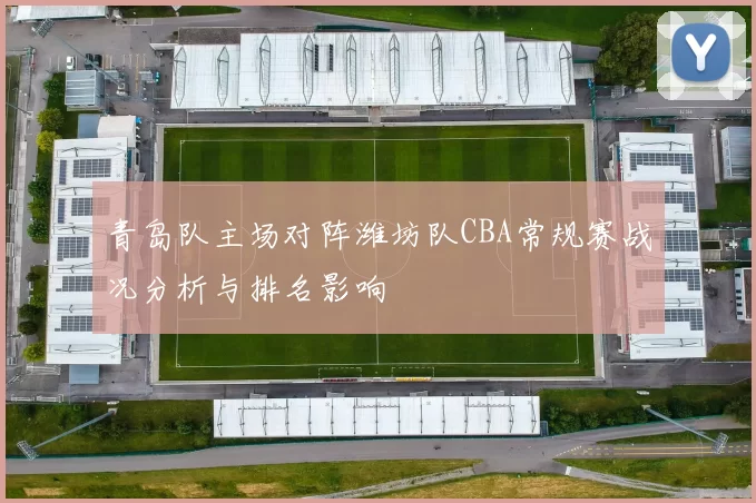 青岛队主场对阵潍坊队CBA常规赛战况分析与排名影响