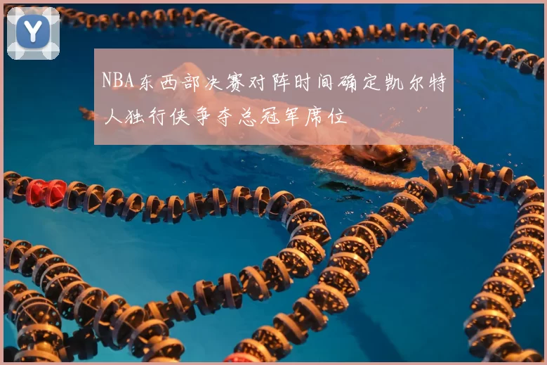 NBA东西部决赛对阵时间确定凯尔特人独行侠争夺总冠军席位