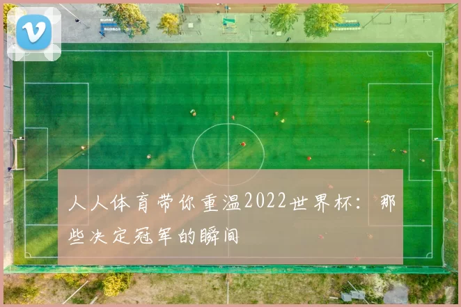 人人体育带你重温2022世界杯:那些决定冠军的瞬间