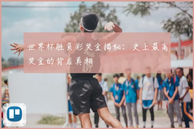 世界杯胜负彩奖金揭秘：史上最高奖金的背后真相