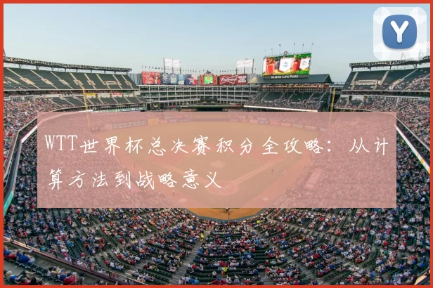 WTT世界杯总决赛积分全攻略:从计算方法到战略意义