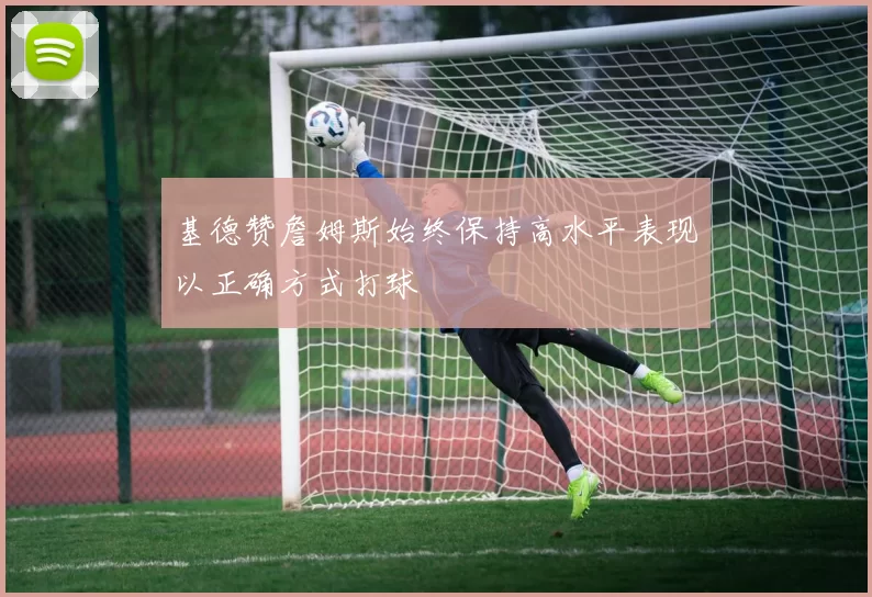 基德赞詹姆斯始终保持高水平表现以正确方式打球