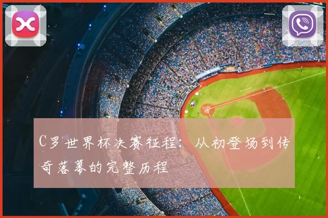 C罗世界杯决赛征程:从初登场到传奇落幕的完整历程