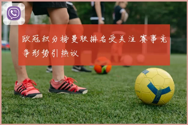 欧冠积分榜曼联排名受关注 赛事竞争形势引热议