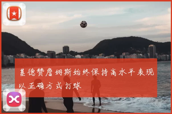 基德赞詹姆斯始终保持高水平表现以正确方式打球