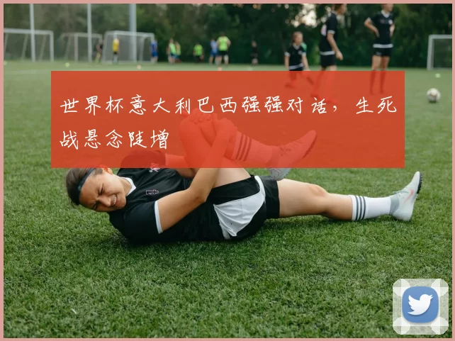世界杯意大利巴西强强对话，生死战悬念陡增