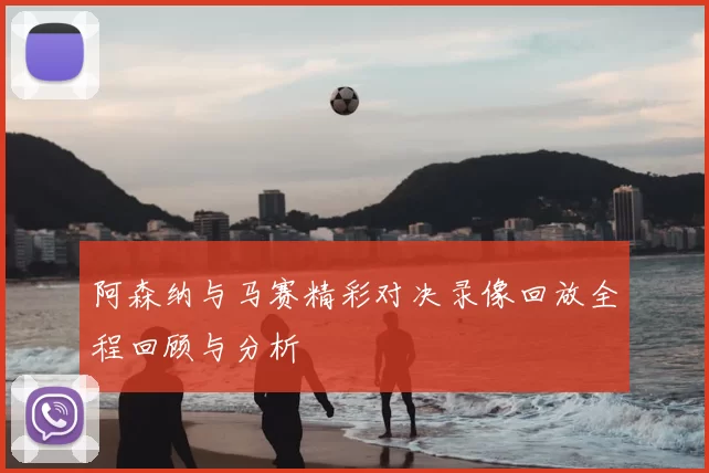 阿森纳与马赛精彩对决录像回放全程回顾与分析