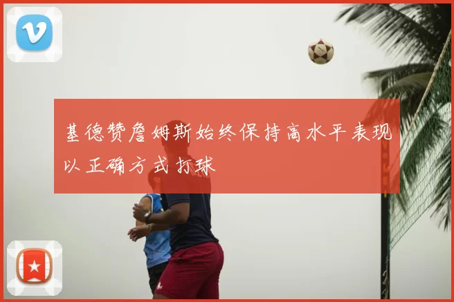 基德赞詹姆斯始终保持高水平表现以正确方式打球