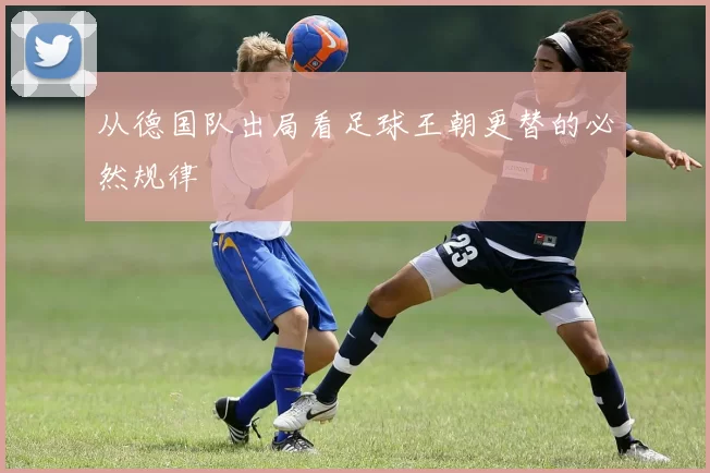 从德国队出局看足球王朝更替的必然规律
