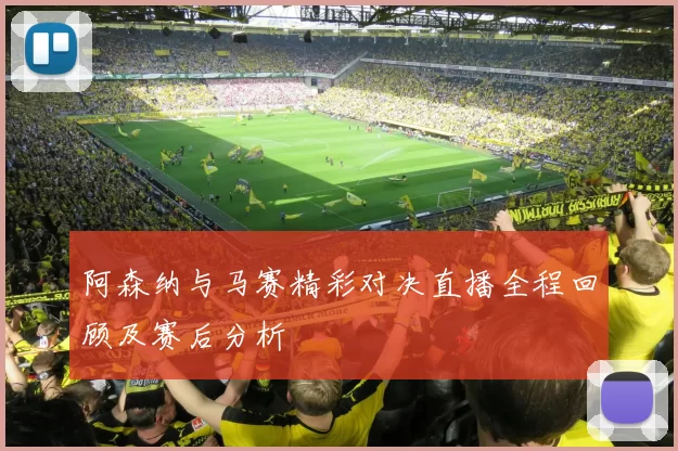 阿森纳与马赛精彩对决直播全程回顾及赛后分析