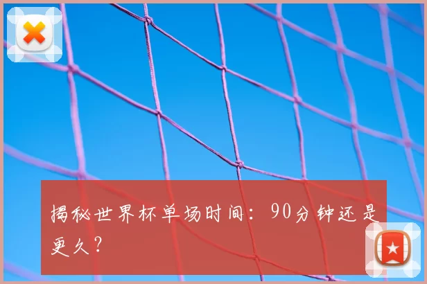 揭秘世界杯单场时间:90分钟还是更久?