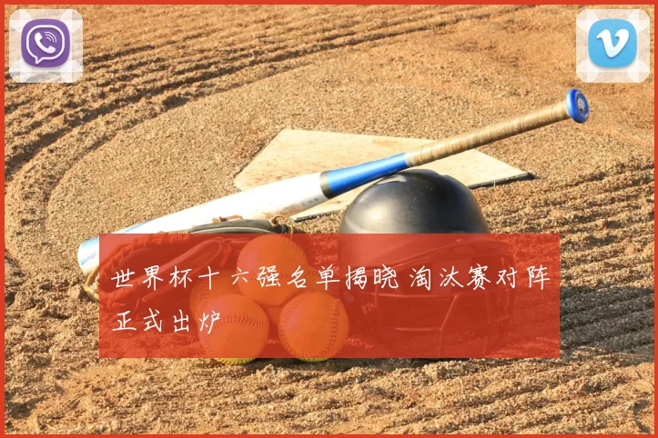 世界杯十六强名单揭晓 淘汰赛对阵正式出炉