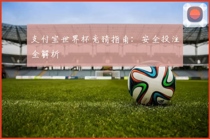 支付宝世界杯竞猜指南:安全投注全解析