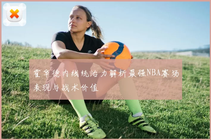 霍华德内线统治力解析最强NBA赛场表现与战术价值
