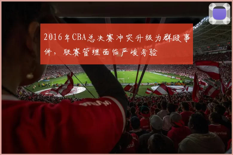 2016年CBA总决赛冲突升级为群殴事件,联赛管理面临严峻考验