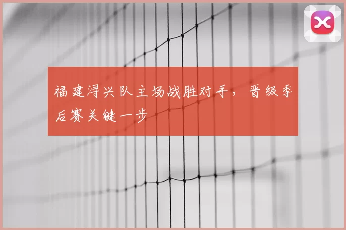 福建浔兴队主场战胜对手,晋级季后赛关键一步