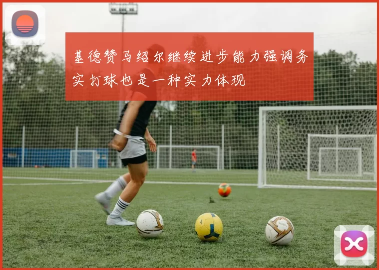 基德赞马绍尔继续进步能力强调务实打球也是一种实力体现