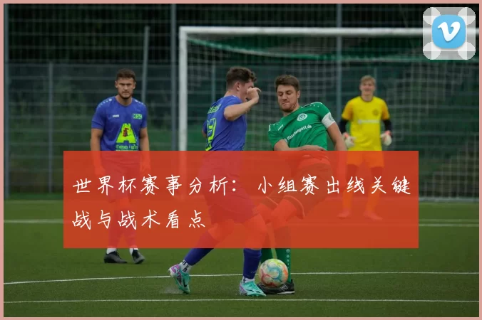 世界杯赛事分析：小组赛出线关键战与战术看点
