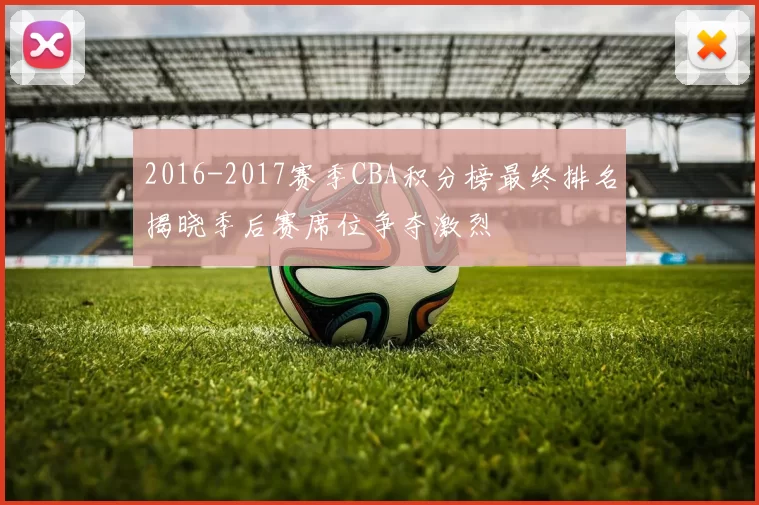 2016-2017赛季CBA积分榜最终排名揭晓季后赛席位争夺激烈