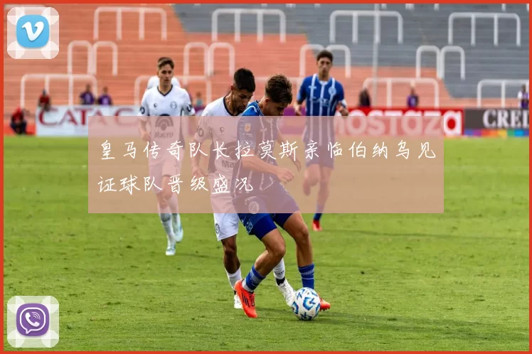 皇马传奇队长拉莫斯亲临伯纳乌见证球队晋级盛况
