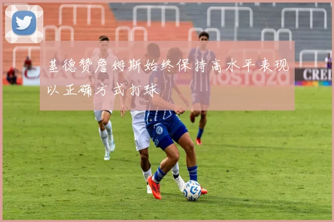 基德赞詹姆斯始终保持高水平表现以正确方式打球