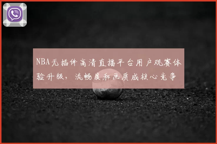NBA无插件高清直播平台用户观赛体验升级,流畅度和画质成核心竞争力