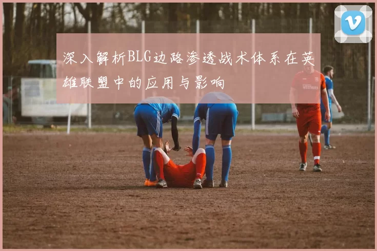 深入解析BLG边路渗透战术体系在英雄联盟中的应用与影响