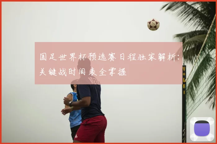 国足世界杯预选赛日程独家解析：关键战时间表全掌握