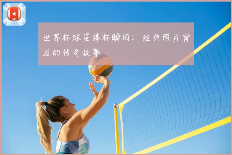 世界杯球星捧杯瞬间：经典照片背后的传奇故事