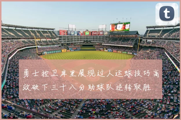 勇士控卫库里展现过人运球技巧高效砍下三十八分助球队逆转取胜