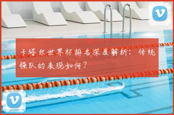 卡塔尔世界杯排名深度解析：传统强队的表现如何？