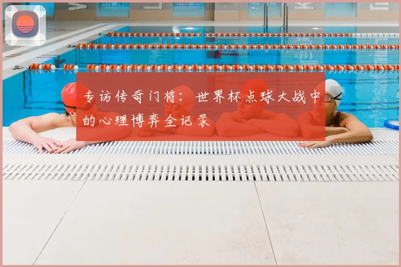 专访传奇门将：世界杯点球大战中的心理博弈全记录