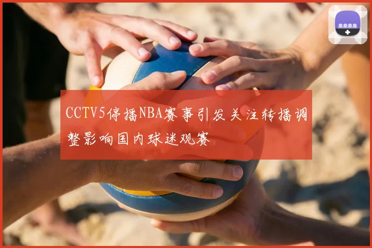 CCTV5停播NBA赛事引发关注转播调整影响国内球迷观赛