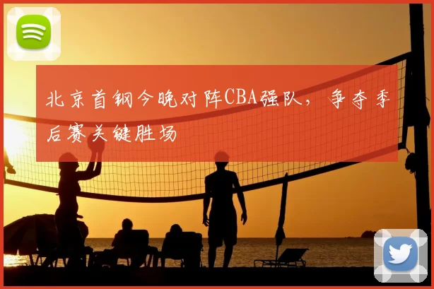 北京首钢今晚对阵CBA强队,争夺季后赛关键胜场
